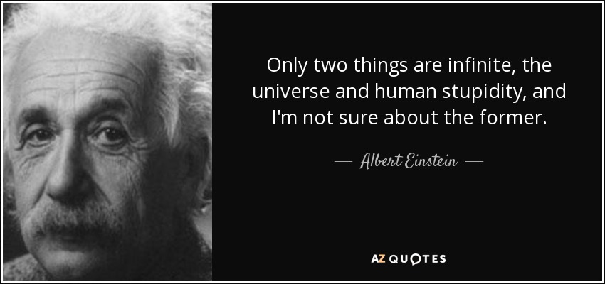 Only two things are infinite, the universe and human stupidity, and I'm not sure about the former. - Albert Einstein