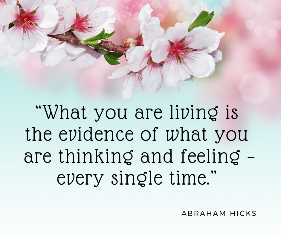 “What you are living is the evidence of what you are thinking and feeling – every single time.” Abraham Hicks (1).png